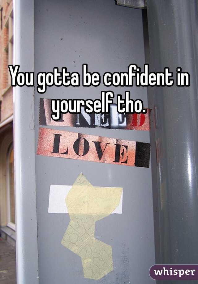 You gotta be confident in yourself tho.