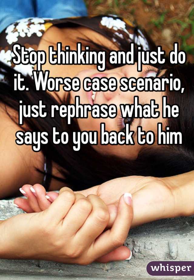Stop thinking and just do it. Worse case scenario, just rephrase what he says to you back to him