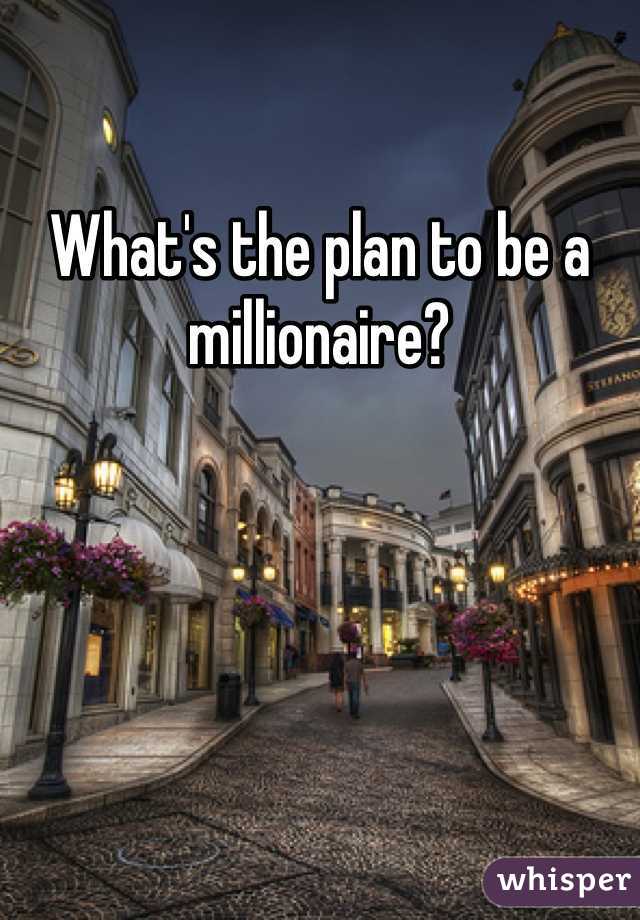 What's the plan to be a millionaire? 