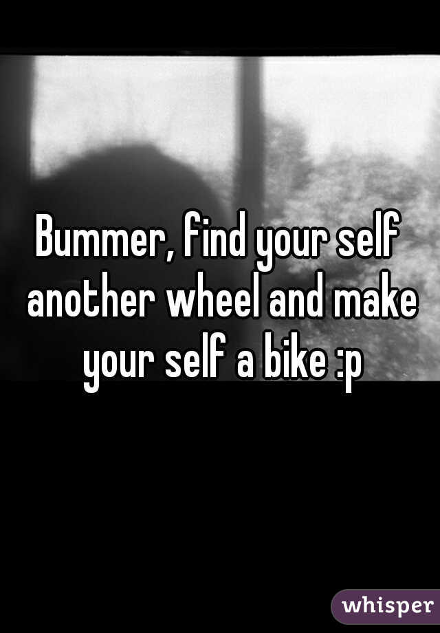 Bummer, find your self another wheel and make your self a bike :p