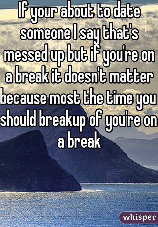 If your about to date someone I say that's messed up but if you're on a break it doesn't matter because most the time you should breakup of you're on a break