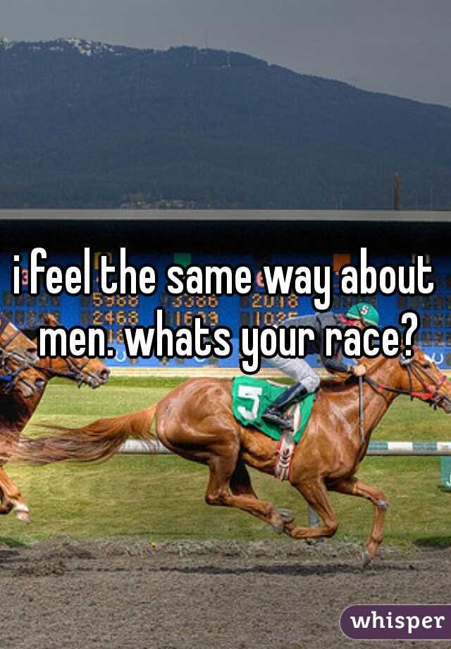 i feel the same way about men. whats your race?