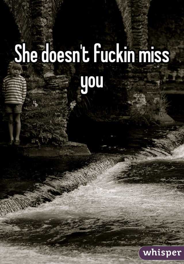She doesn't fuckin miss you