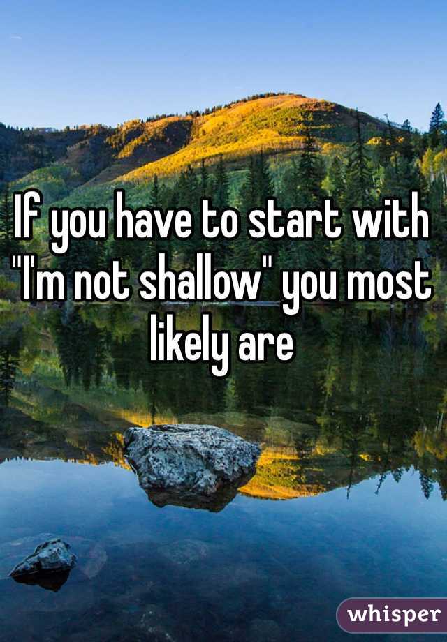 If you have to start with "I'm not shallow" you most likely are 