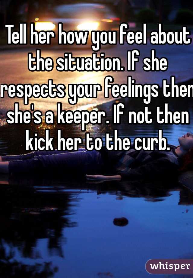 Tell her how you feel about the situation. If she respects your feelings then she's a keeper. If not then kick her to the curb. 