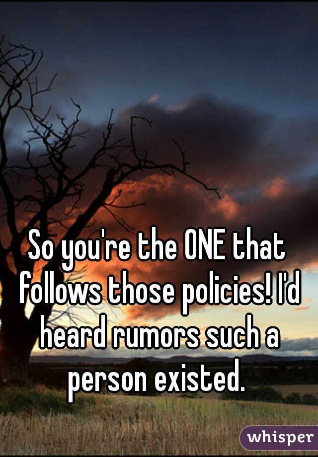 So you're the ONE that follows those policies! I'd heard rumors such a person existed. 