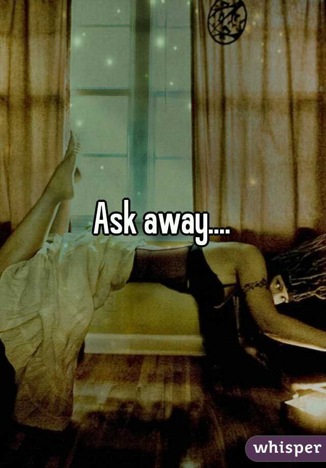 Ask away....