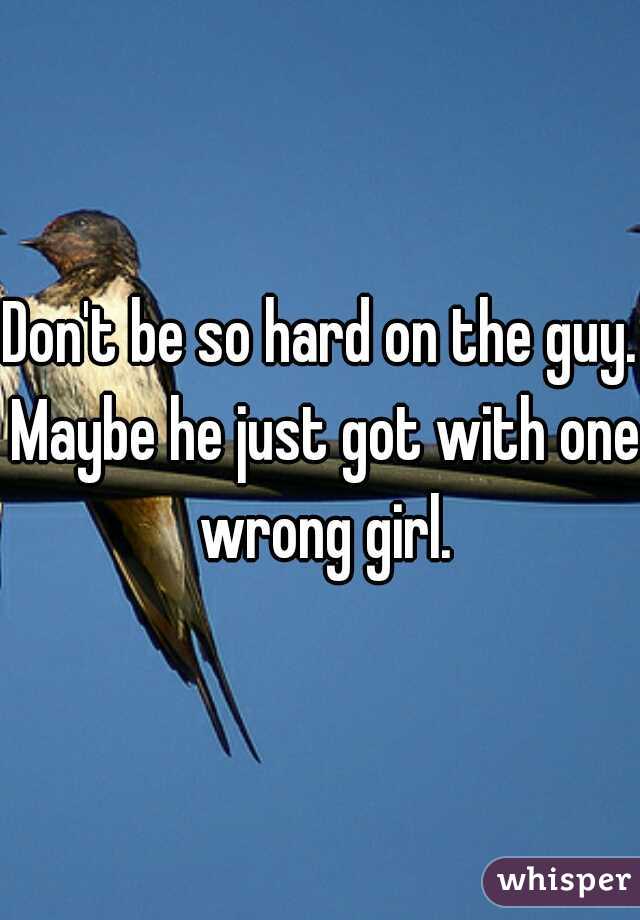 Don't be so hard on the guy. Maybe he just got with one wrong girl.
