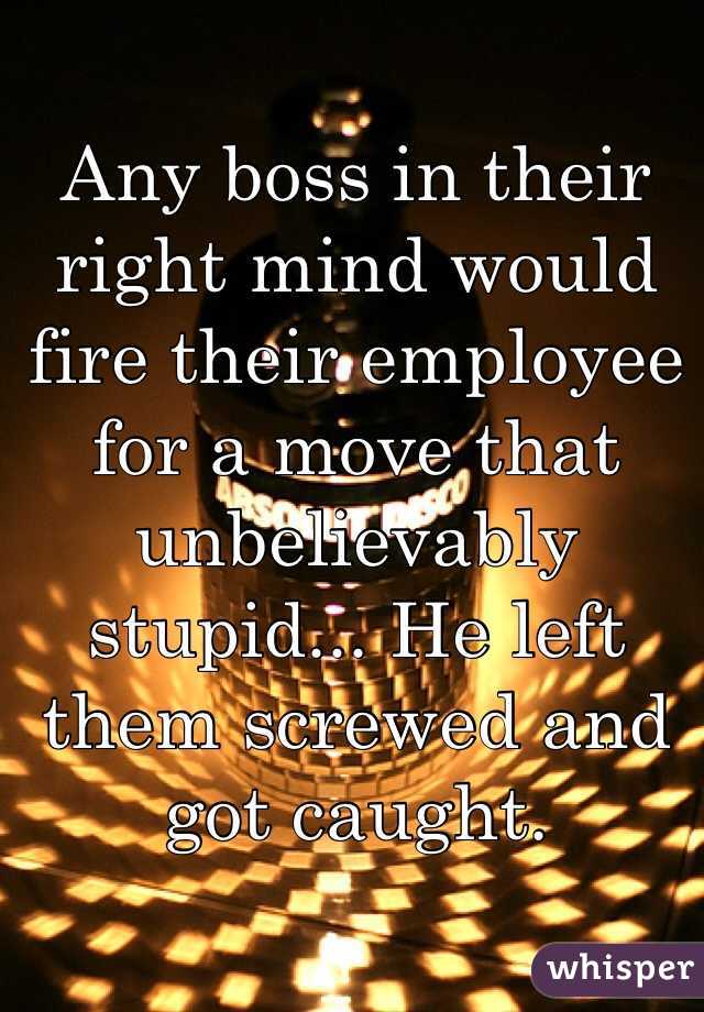 Any boss in their right mind would fire their employee for a move that unbelievably stupid... He left them screwed and got caught. 