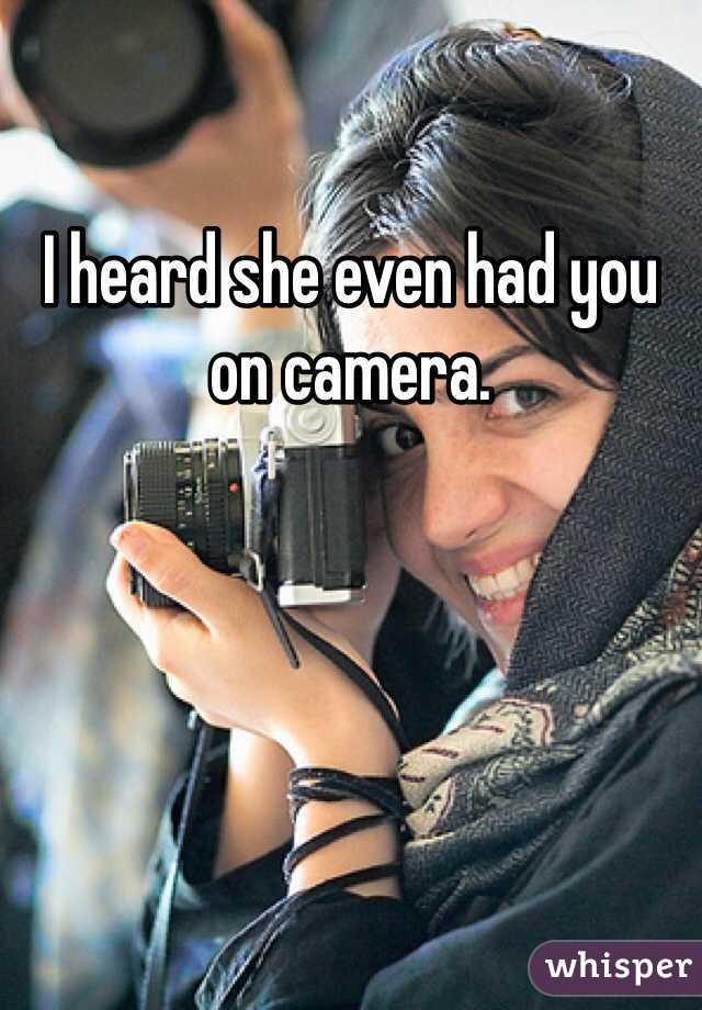 I heard she even had you on camera.