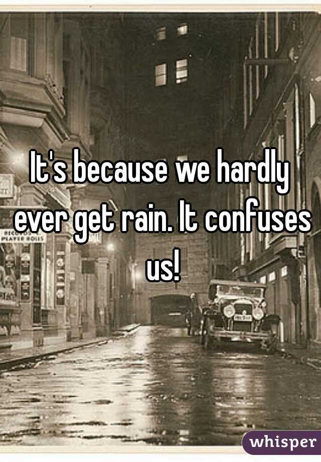 It's because we hardly ever get rain. It confuses us!