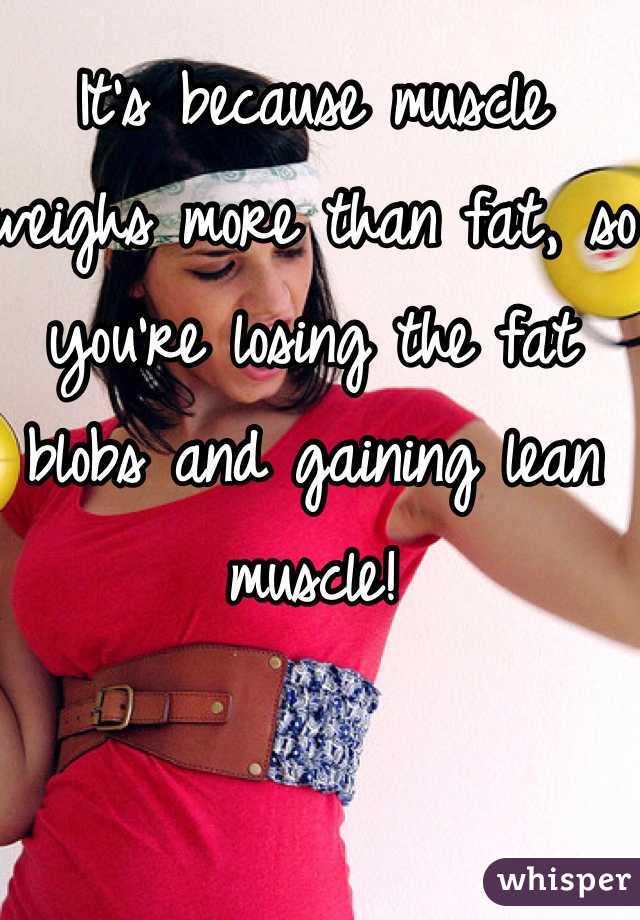 It's because muscle weighs more than fat, so you're losing the fat blobs and gaining lean muscle!