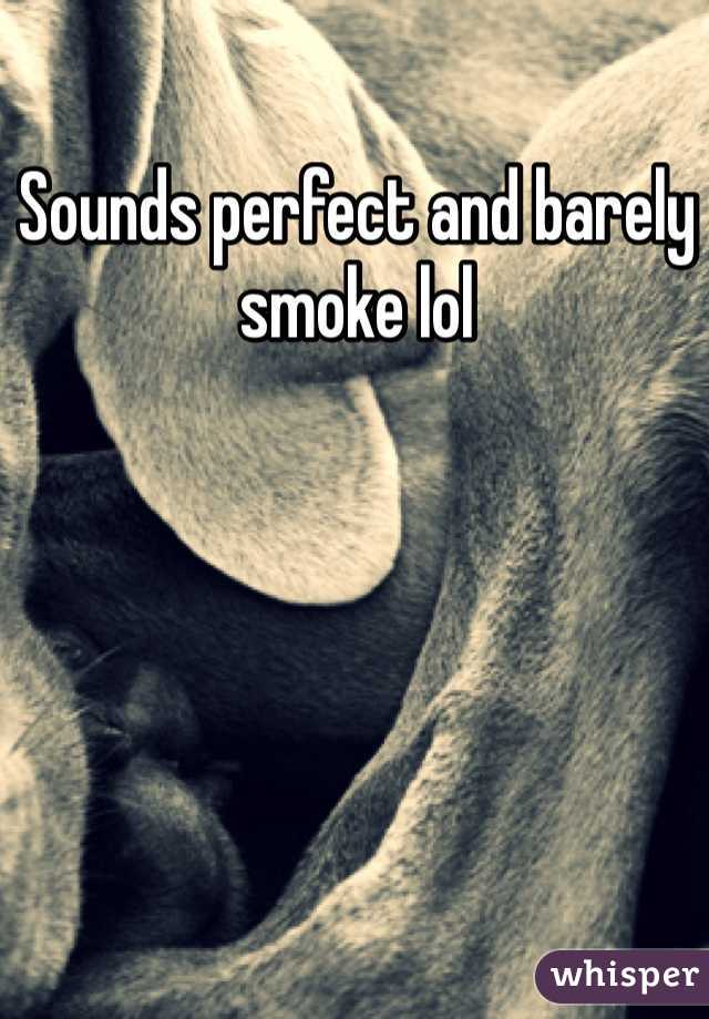 Sounds perfect and barely smoke lol