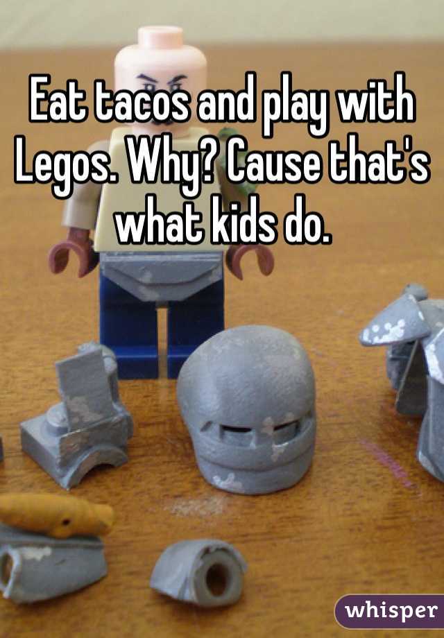 Eat tacos and play with Legos. Why? Cause that's what kids do.