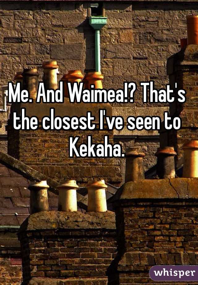 Me. And Waimea!? That's the closest I've seen to Kekaha.
