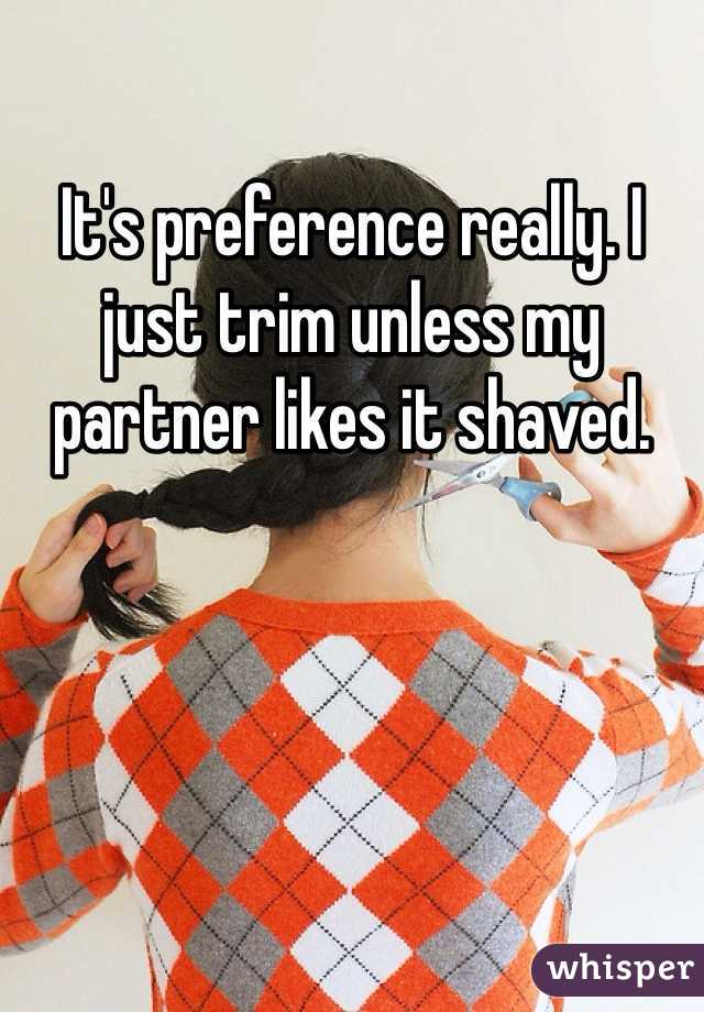 It's preference really. I just trim unless my partner likes it shaved.