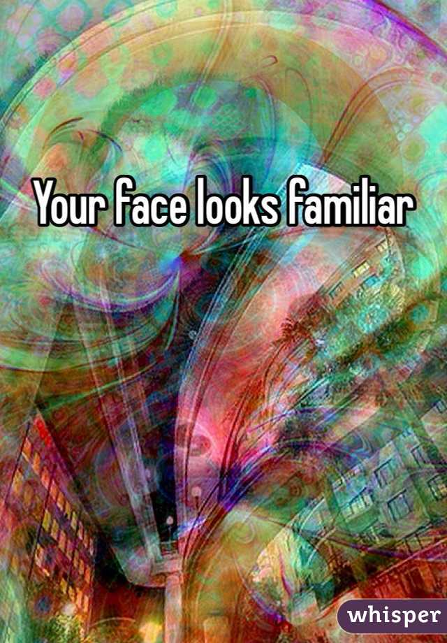 Your face looks familiar 
