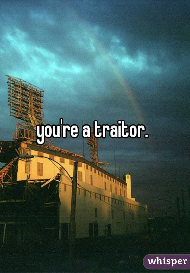 you're a traitor. 