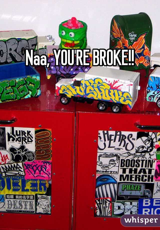 Naa, YOU'RE BROKE!!