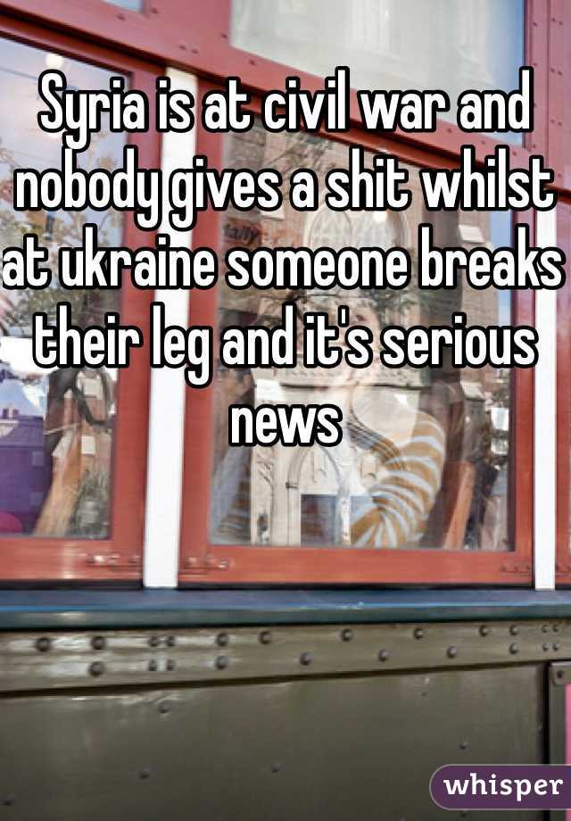 Syria is at civil war and nobody gives a shit whilst at ukraine someone breaks their leg and it's serious news