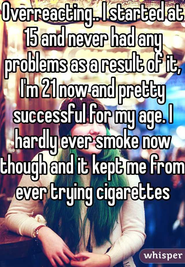 Overreacting.. I started at 15 and never had any problems as a result of it, I'm 21 now and pretty successful for my age. I hardly ever smoke now though and it kept me from ever trying cigarettes 