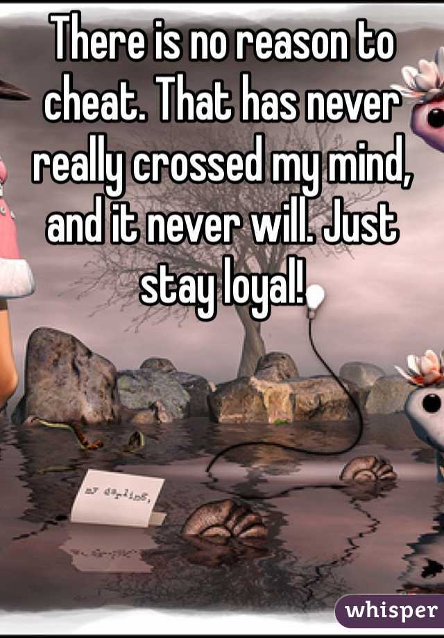There is no reason to cheat. That has never really crossed my mind, and it never will. Just stay loyal! 