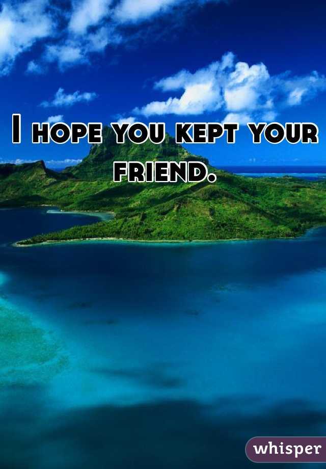I hope you kept your friend.  