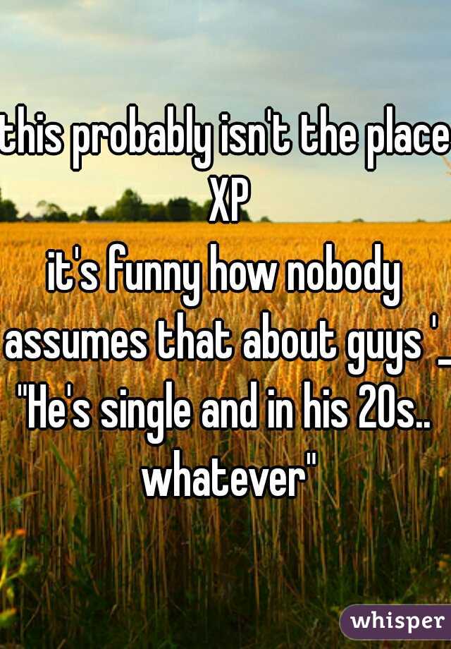 this probably isn't the place XP
it's funny how nobody assumes that about guys '_'
"He's single and in his 20s.. whatever"
