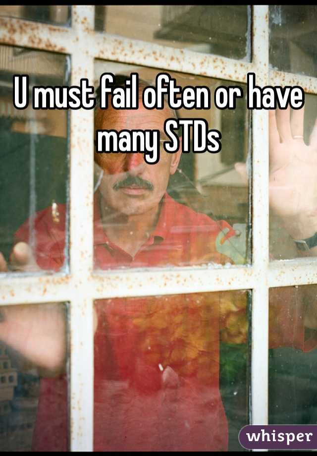 U must fail often or have many STDs 