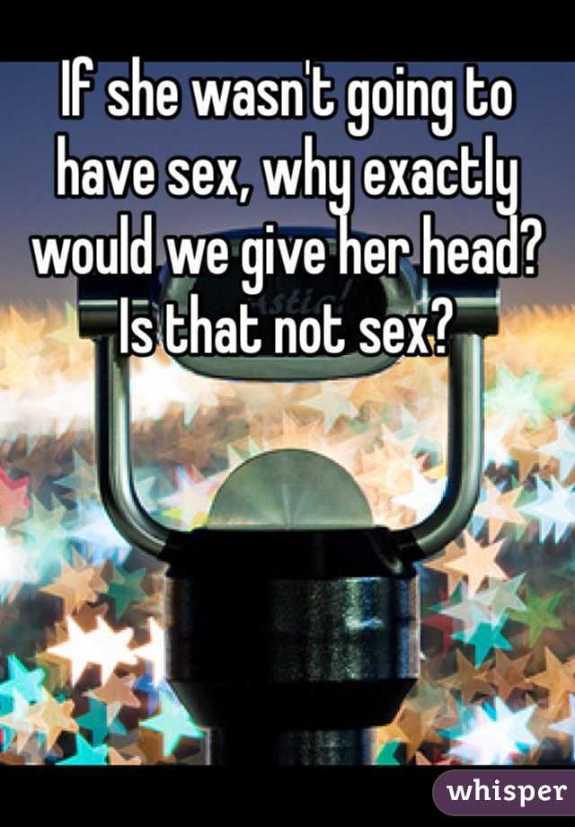 If she wasn't going to have sex, why exactly would we give her head? Is that not sex?