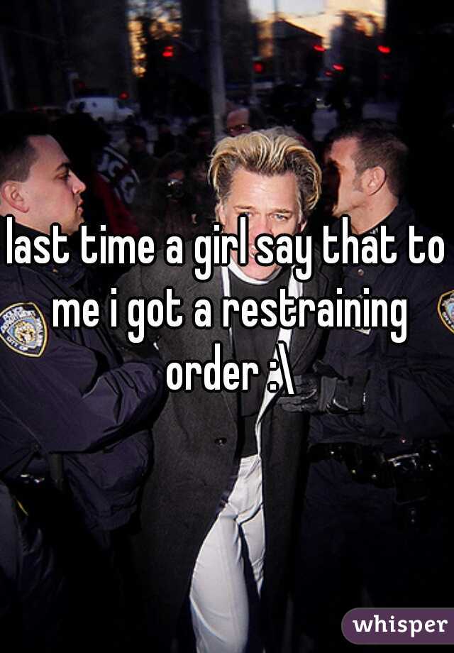 last time a girl say that to me i got a restraining order :\