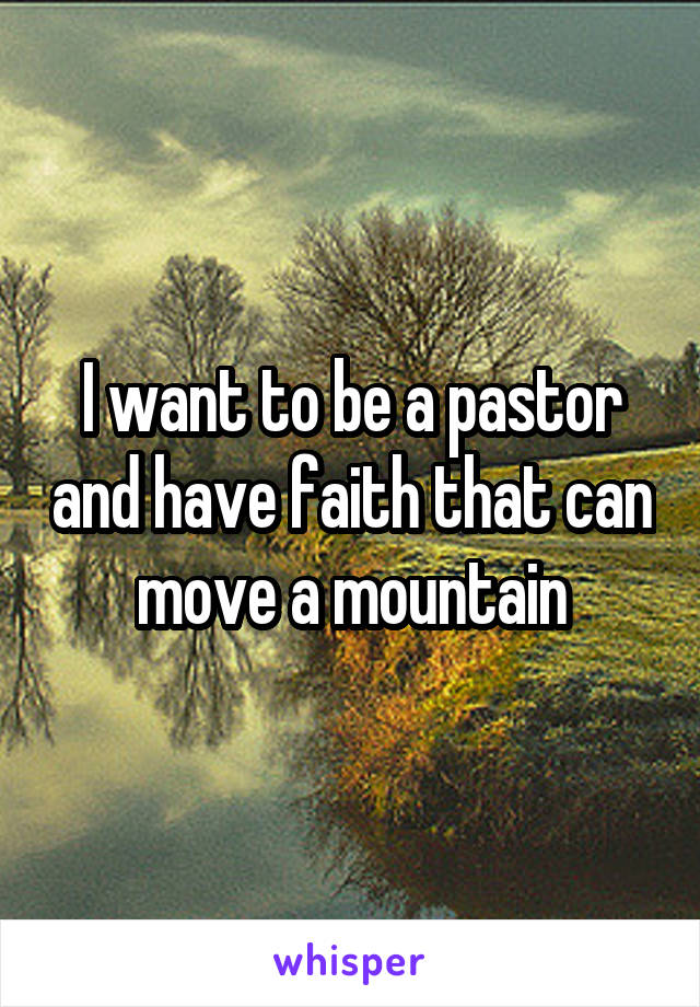 I want to be a pastor and have faith that can move a mountain