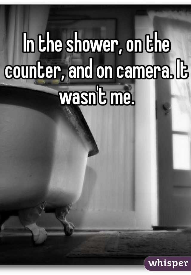 In the shower, on the counter, and on camera. It wasn't me.