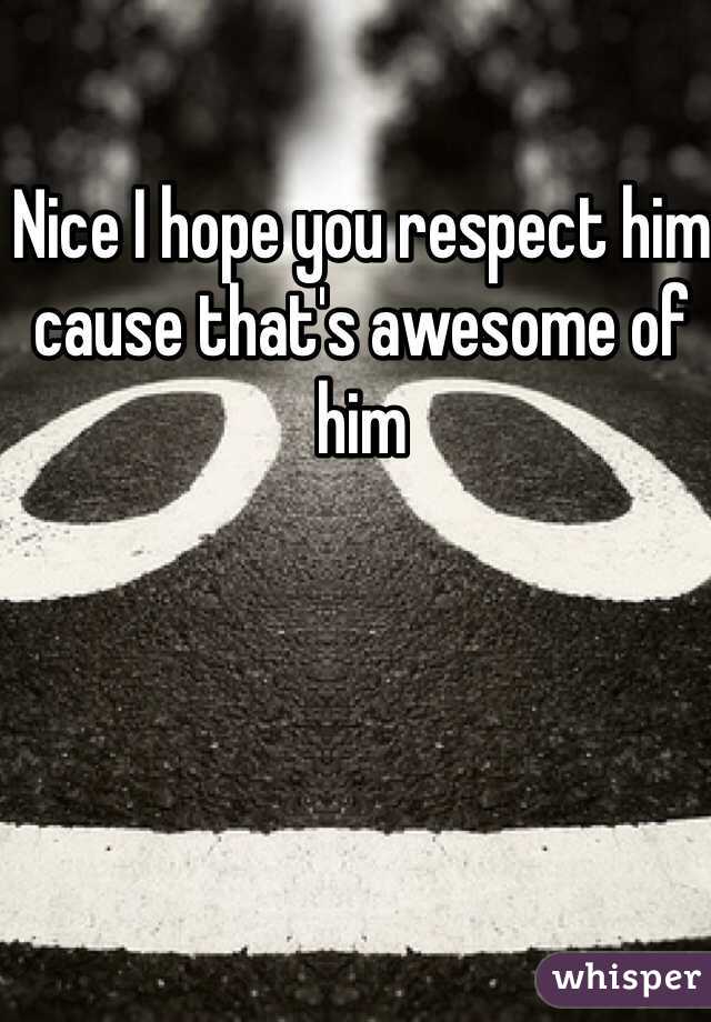 Nice I hope you respect him cause that's awesome of him