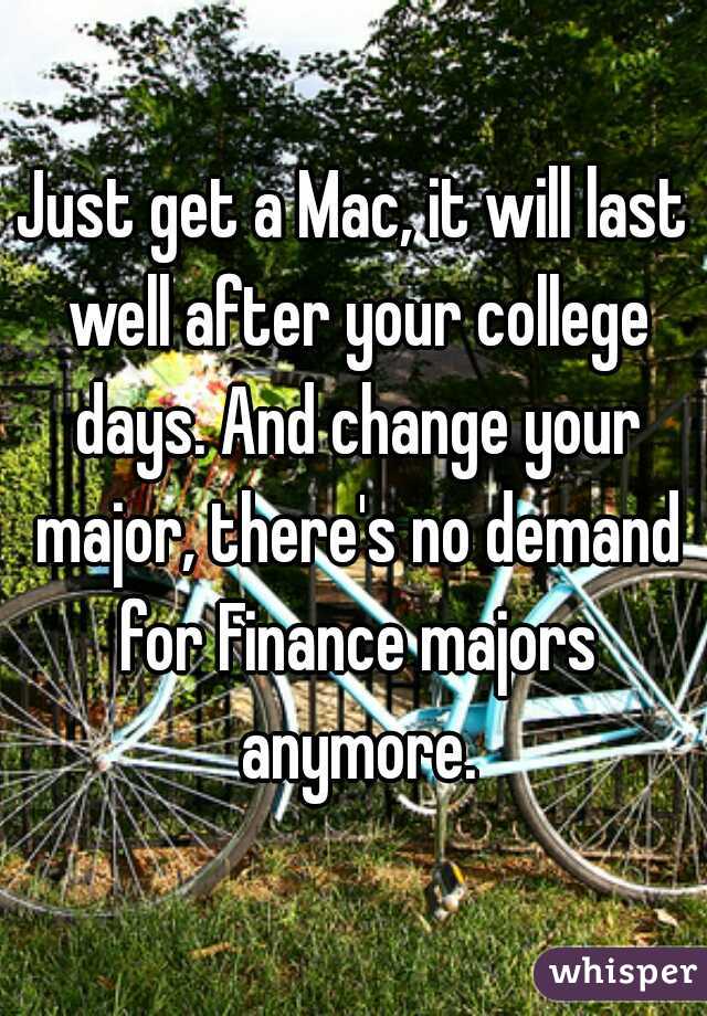 Just get a Mac, it will last well after your college days. And change your major, there's no demand for Finance majors anymore.