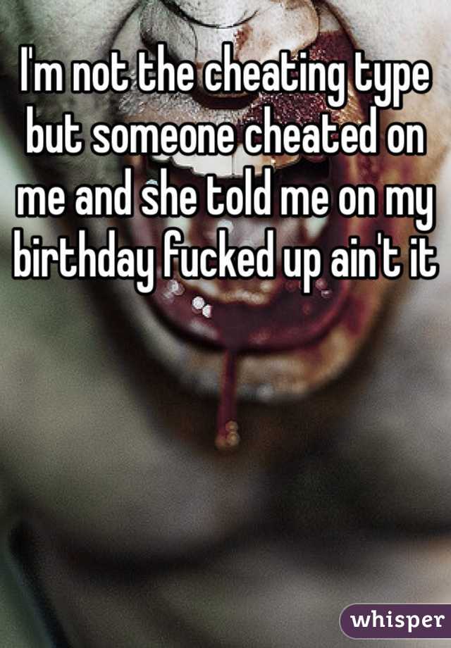 I'm not the cheating type but someone cheated on me and she told me on my birthday fucked up ain't it 