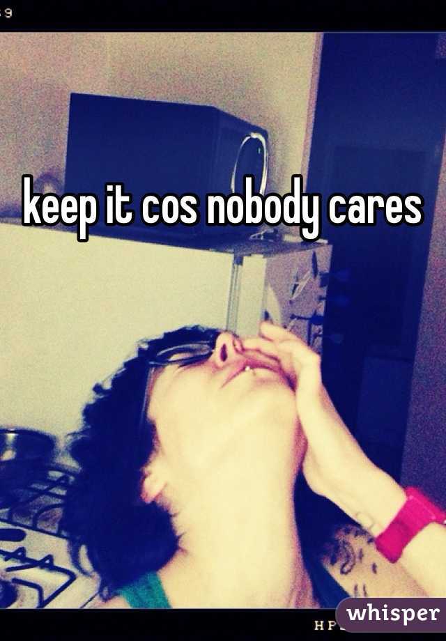 keep it cos nobody cares 
