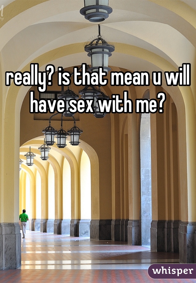 really? is that mean u will have sex with me?