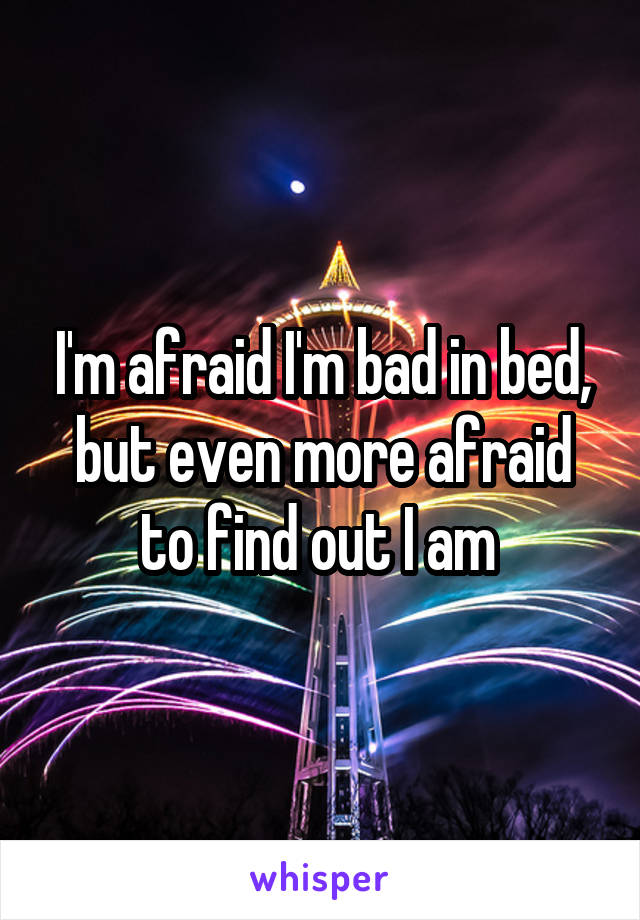 I'm afraid I'm bad in bed, but even more afraid to find out I am 