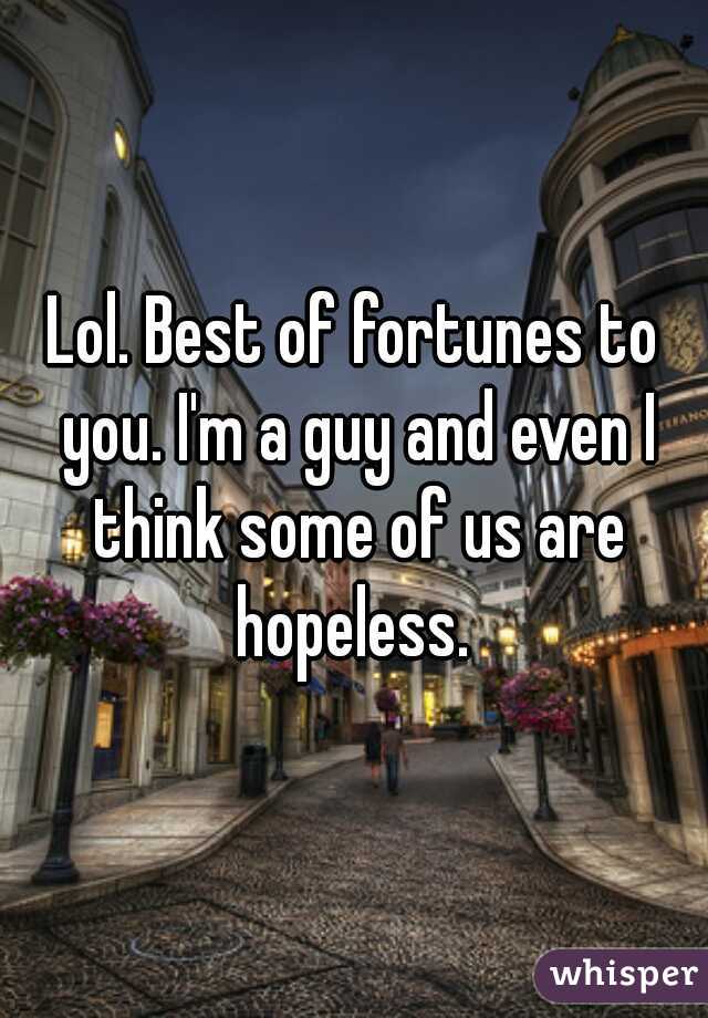 Lol. Best of fortunes to you. I'm a guy and even I think some of us are hopeless. 