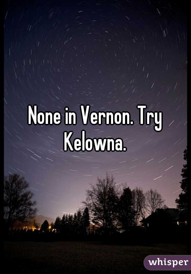 None in Vernon. Try Kelowna. 