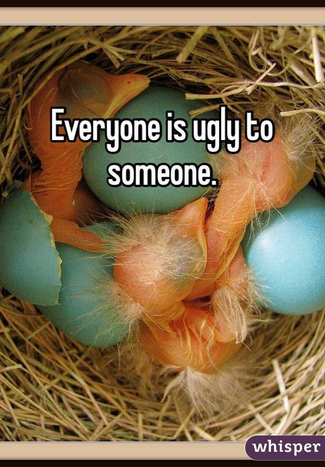 Everyone is ugly to someone. 