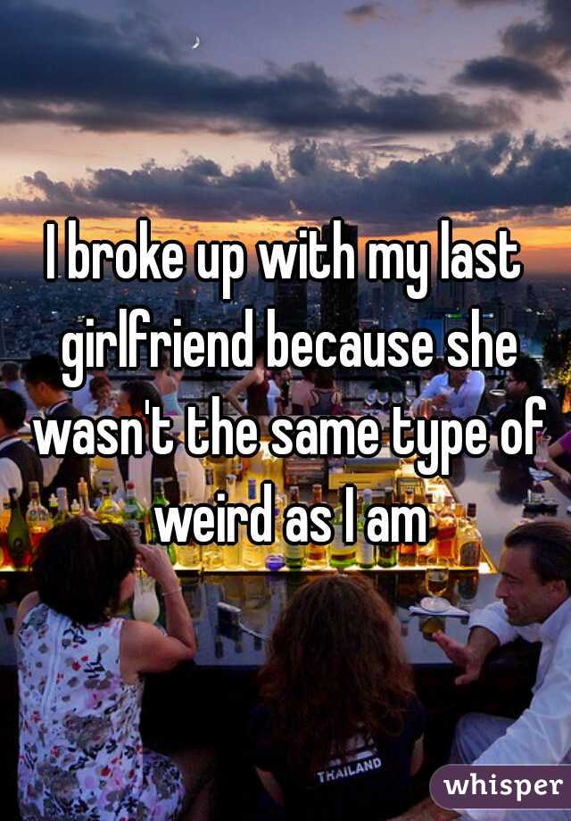 I broke up with my last girlfriend because she wasn't the same type of weird as I am