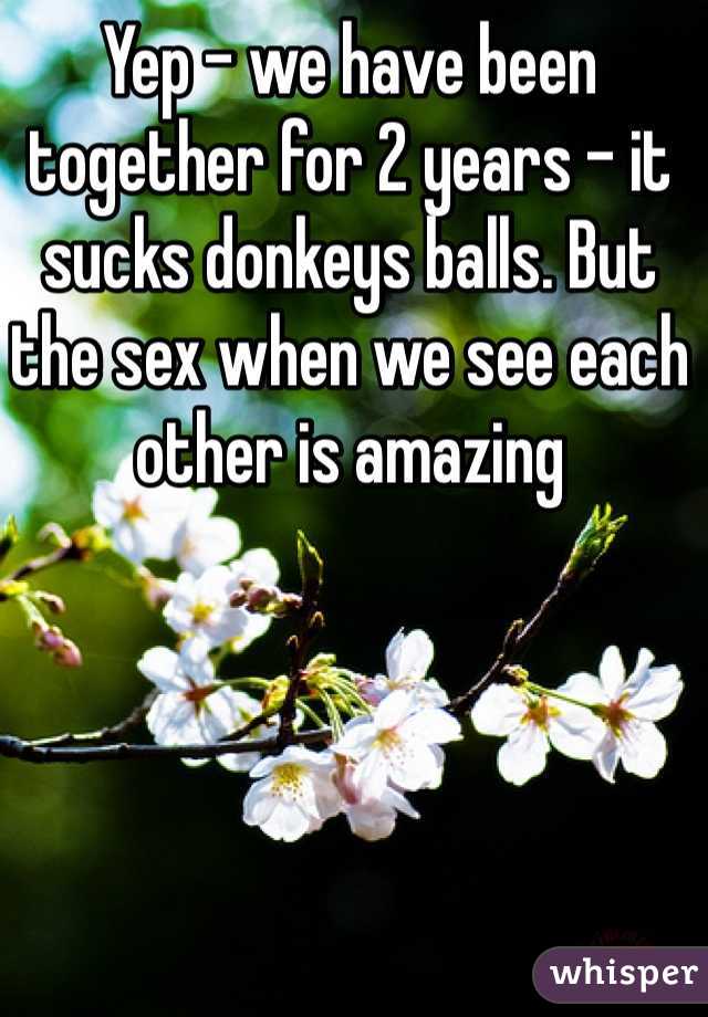 Yep - we have been together for 2 years - it sucks donkeys balls. But the sex when we see each other is amazing 