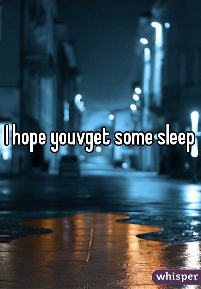 I hope youvget some sleep