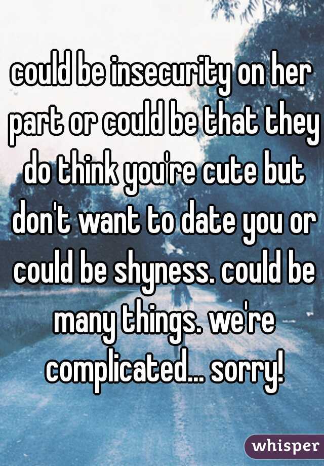 could be insecurity on her part or could be that they do think you're cute but don't want to date you or could be shyness. could be many things. we're complicated... sorry!