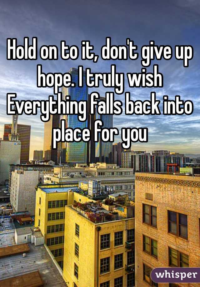 Hold on to it, don't give up hope. I truly wish Everything falls back into place for you