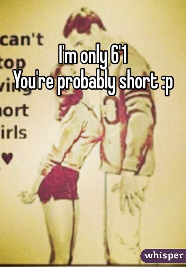 I'm only 6'1
You're probably short :p