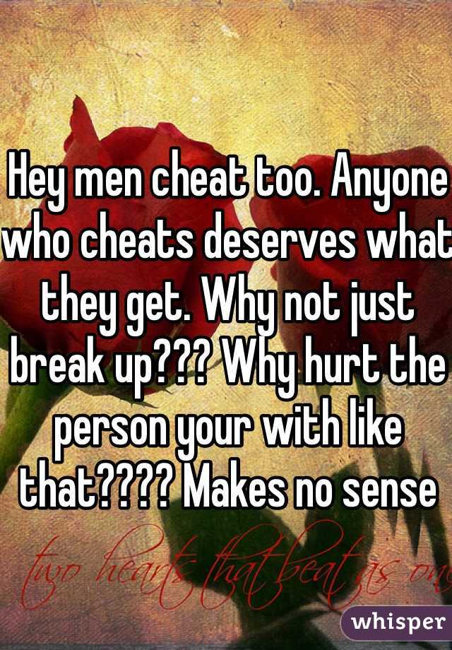 Hey men cheat too. Anyone who cheats deserves what they get. Why not just break up??? Why hurt the person your with like that???? Makes no sense 