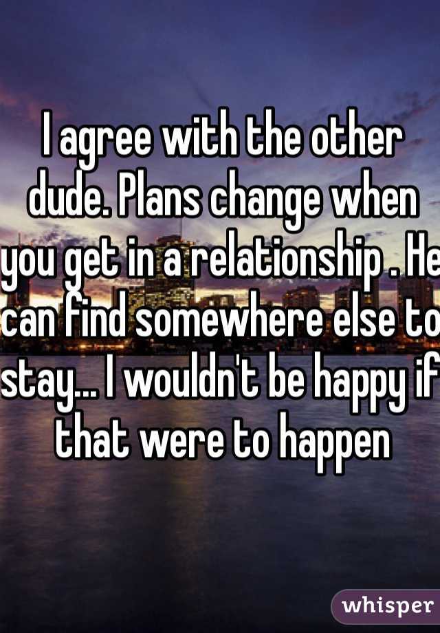 I agree with the other dude. Plans change when you get in a relationship . He can find somewhere else to stay... I wouldn't be happy if that were to happen 